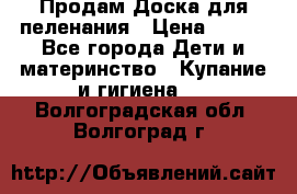 Продам Доска для пеленания › Цена ­ 100 - Все города Дети и материнство » Купание и гигиена   . Волгоградская обл.,Волгоград г.